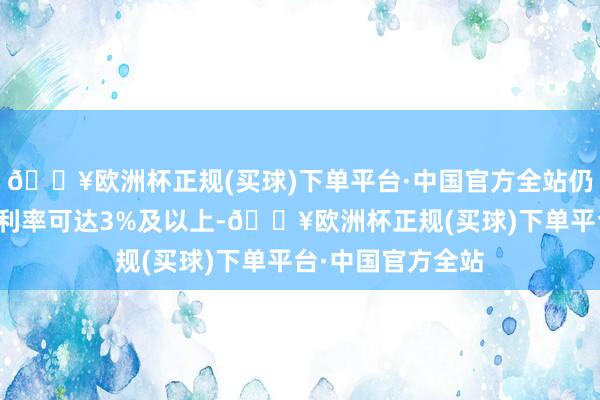 🔥欧洲杯正规(买球)下单平台·中国官方全站仍有部分银行入款利率可达3%及以上-🔥欧洲杯正规(买球)下单平台·中国官方全站
