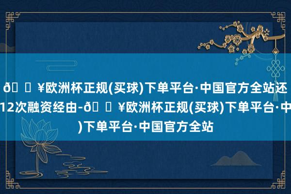 🔥欧洲杯正规(买球)下单平台·中国官方全站还是有过多达12次融资经由-🔥欧洲杯正规(买球)下单平台·中国官方全站