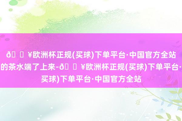 🔥欧洲杯正规(买球)下单平台·中国官方全站一壶香气四溢的茶水端了上来-🔥欧洲杯正规(买球)下单平台·中国官方全站