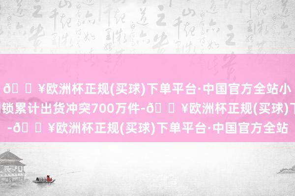 🔥欧洲杯正规(买球)下单平台·中国官方全站小米官方告示小米智能门锁累计出货冲突700万件-🔥欧洲杯正规(买球)下单平台·中国官方全站