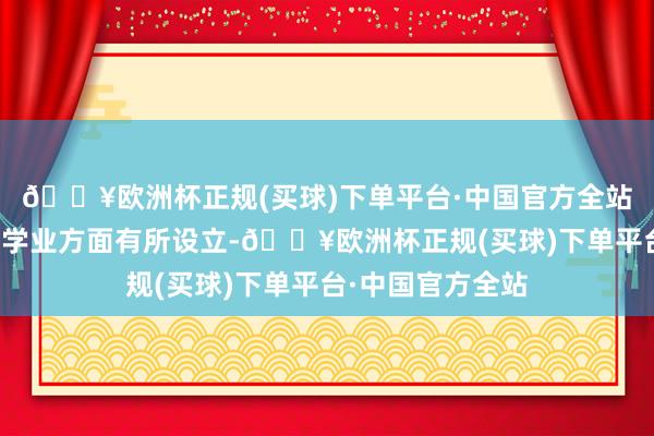 🔥欧洲杯正规(买球)下单平台·中国官方全站为了简略让她在学业方面有所设立-🔥欧洲杯正规(买球)下单平台·中国官方全站