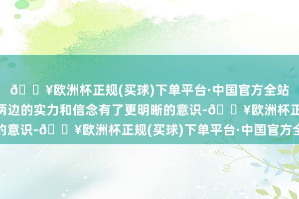 🔥欧洲杯正规(买球)下单平台·中国官方全站每一场战役都令他对两边的实力和信念有了更明晰的意识-🔥欧洲杯正规(买球)下单平台·中国官方全站