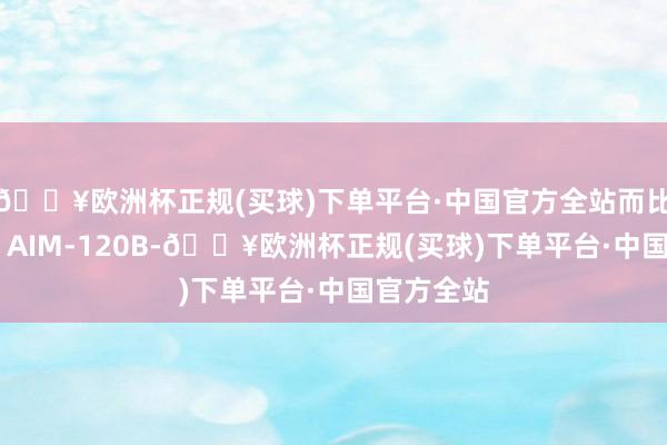 🔥欧洲杯正规(买球)下单平台·中国官方全站而比较旧式的 AIM-120B-🔥欧洲杯正规(买球)下单平台·中国官方全站