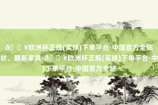 🔥欧洲杯正规(买球)下单平台·中国官方全站束缚优化行状、翻新家具-🔥欧洲杯正规(买球)下单平台·中国官方全站