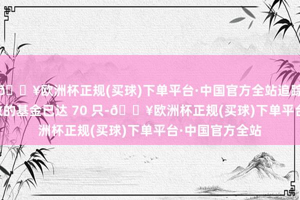 🔥欧洲杯正规(买球)下单平台·中国官方全站追踪中证 A500 指数的基金已达 70 只-🔥欧洲杯正规(买球)下单平台·中国官方全站