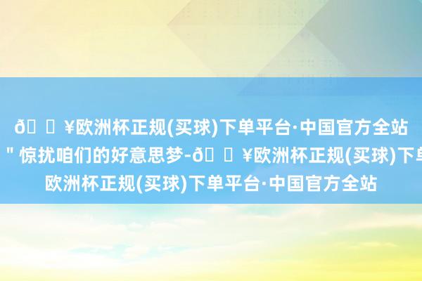 🔥欧洲杯正规(买球)下单平台·中国官方全站却总有一些＂小插曲＂惊扰咱们的好意思梦-🔥欧洲杯正规(买球)下单平台·中国官方全站
