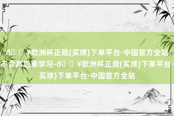 🔥欧洲杯正规(买球)下单平台·中国官方全站要道是看你会不会高后果学习-🔥欧洲杯正规(买球)下单平台·中国官方全站