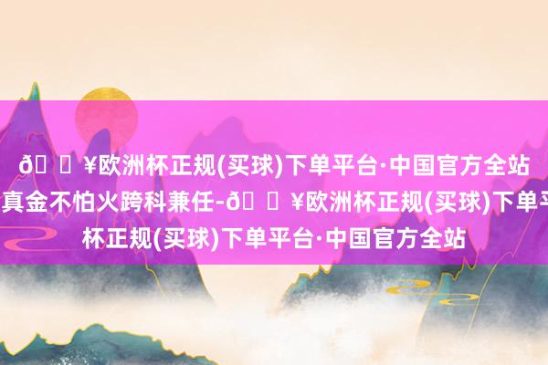🔥欧洲杯正规(买球)下单平台·中国官方全站多由生物、神气锻真金不怕火跨科兼任-🔥欧洲杯正规(买球)下单平台·中国官方全站