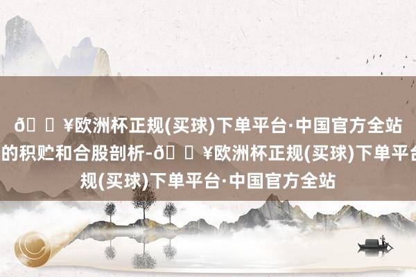 🔥欧洲杯正规(买球)下单平台·中国官方全站一定要选藏常识的积贮和合股剖析-🔥欧洲杯正规(买球)下单平台·中国官方全站