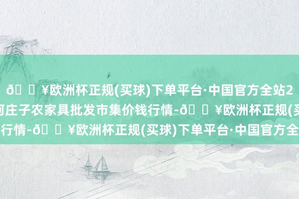 🔥欧洲杯正规(买球)下单平台·中国官方全站2025年3月23日天津何庄子农家具批发市集价钱行情-🔥欧洲杯正规(买球)下单平台·中国官方全站