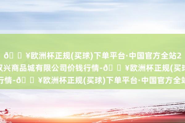 🔥欧洲杯正规(买球)下单平台·中国官方全站2025年3月23日大连双兴商品城有限公司价钱行情-🔥欧洲杯正规(买球)下单平台·中国官方全站
