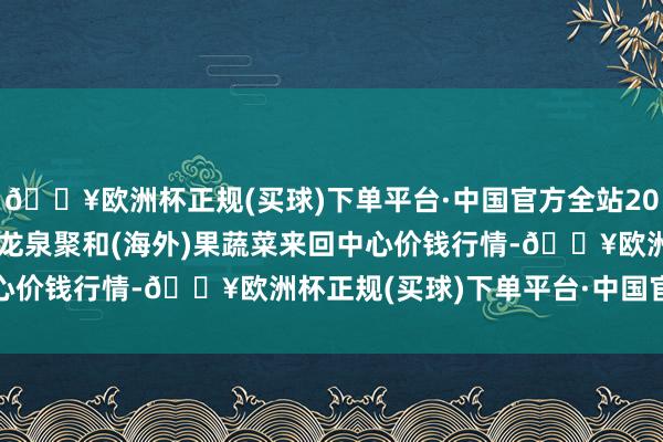 🔥欧洲杯正规(买球)下单平台·中国官方全站2025年3月23日四川成皆龙泉聚和(海外)果蔬菜来回中心价钱行情-🔥欧洲杯正规(买球)下单平台·中国官方全站