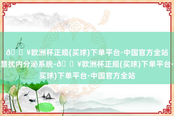 🔥欧洲杯正规(买球)下单平台·中国官方全站永久食用可颖慧扰内分泌系统-🔥欧洲杯正规(买球)下单平台·中国官方全站