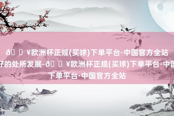 🔥欧洲杯正规(买球)下单平台·中国官方全站一切朝着好的处所发展-🔥欧洲杯正规(买球)下单平台·中国官方全站