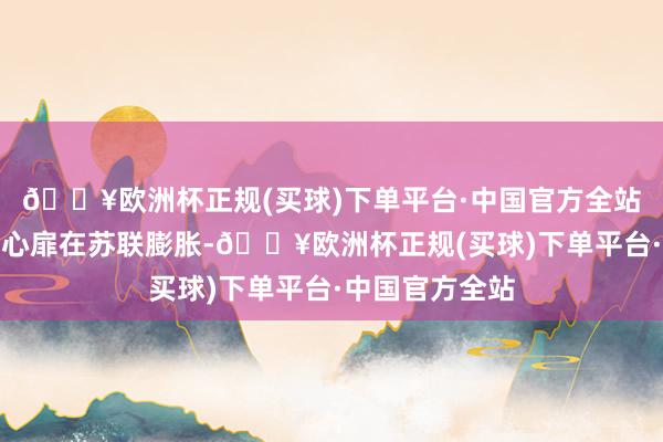 🔥欧洲杯正规(买球)下单平台·中国官方全站盲想法乐不雅心扉在苏联膨胀-🔥欧洲杯正规(买球)下单平台·中国官方全站