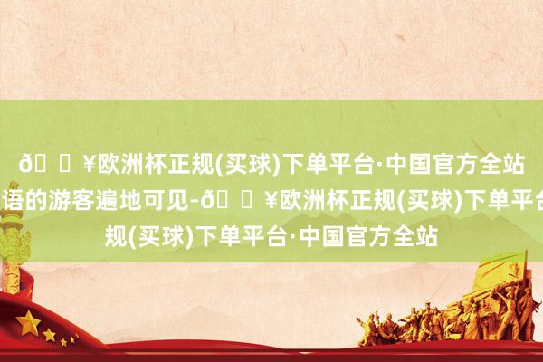 🔥欧洲杯正规(买球)下单平台·中国官方全站说着平庸话、英语的游客遍地可见-🔥欧洲杯正规(买球)下单平台·中国官方全站