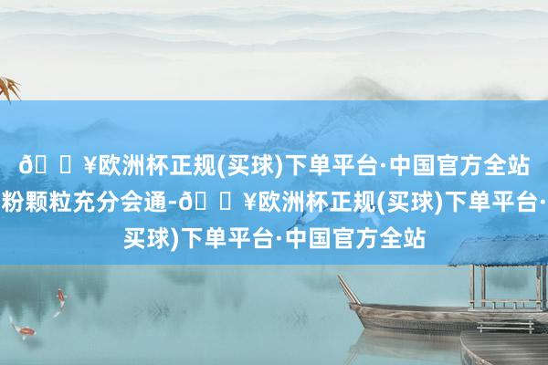 🔥欧洲杯正规(买球)下单平台·中国官方全站让面团中的面粉颗粒充分会通-🔥欧洲杯正规(买球)下单平台·中国官方全站
