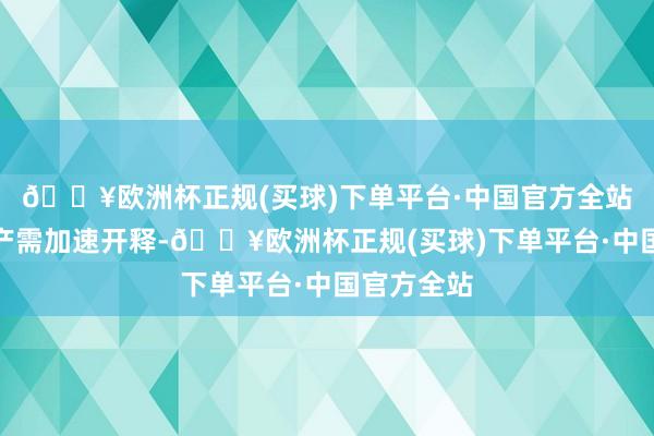 🔥欧洲杯正规(买球)下单平台·中国官方全站计议行业产需加速开释-🔥欧洲杯正规(买球)下单平台·中国官方全站