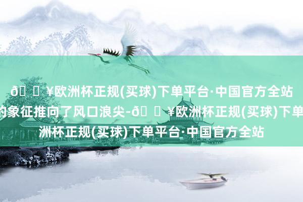 🔥欧洲杯正规(买球)下单平台·中国官方全站这无疑将这一热情的象征推向了风口浪尖-🔥欧洲杯正规(买球)下单平台·中国官方全站