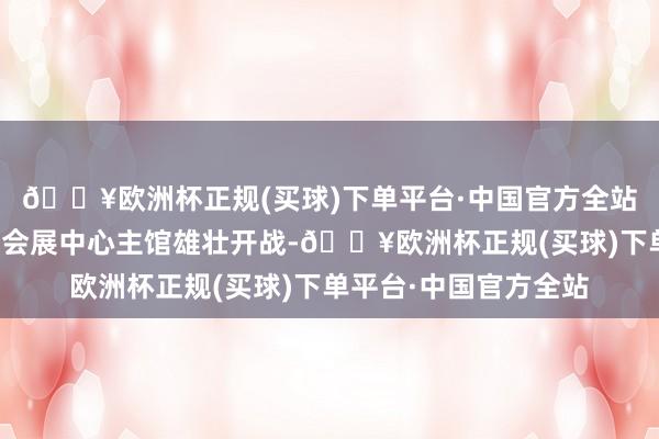 🔥欧洲杯正规(买球)下单平台·中国官方全站将在惠州市惠阳体育会展中心主馆雄壮开战-🔥欧洲杯正规(买球)下单平台·中国官方全站