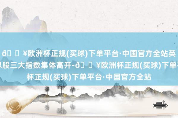 🔥欧洲杯正规(买球)下单平台·中国官方全站英伟达跌近4%好意思股三大指数集体高开-🔥欧洲杯正规(买球)下单平台·中国官方全站
