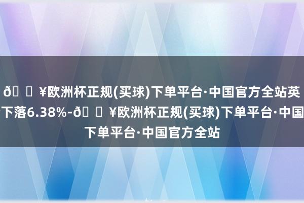 🔥欧洲杯正规(买球)下单平台·中国官方全站英伟达股价下落6.38%-🔥欧洲杯正规(买球)下单平台·中国官方全站