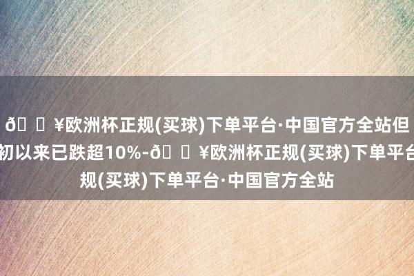 🔥欧洲杯正规(买球)下单平台·中国官方全站但国际油价自7月初以来已跌超10%-🔥欧洲杯正规(买球)下单平台·中国官方全站