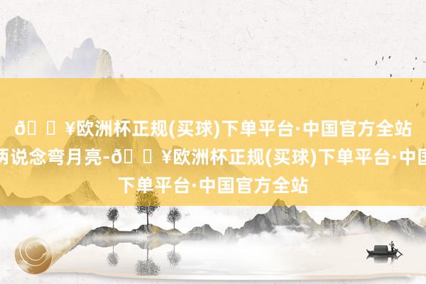 🔥欧洲杯正规(买球)下单平台·中国官方全站眼睛眯成两说念弯月亮-🔥欧洲杯正规(买球)下单平台·中国官方全站