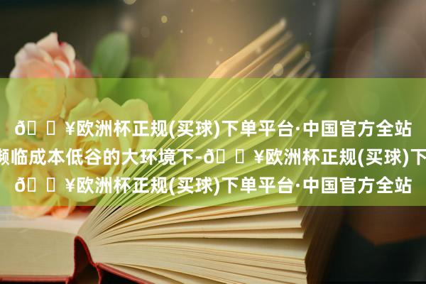 🔥欧洲杯正规(买球)下单平台·中国官方全站在国内生物医药行业濒临成本低谷的大环境下-🔥欧洲杯正规(买球)下单平台·中国官方全站