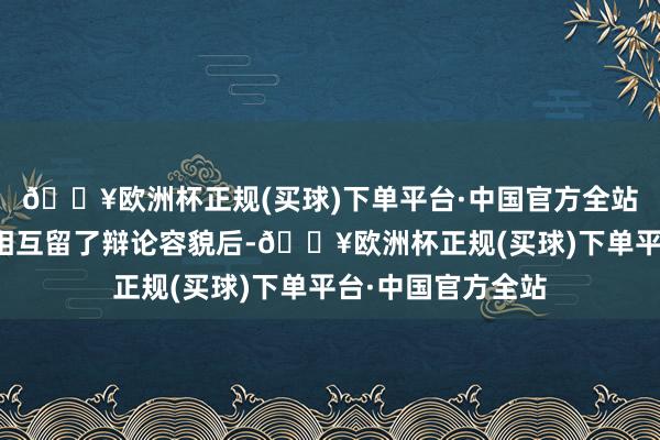 🔥欧洲杯正规(买球)下单平台·中国官方全站成果两个东谈主相互留了辩论容貌后-🔥欧洲杯正规(买球)下单平台·中国官方全站