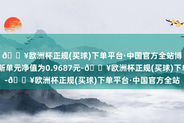 🔥欧洲杯正规(买球)下单平台·中国官方全站博时平衡优选羼杂A最新单元净值为0.9687元-🔥欧洲杯正规(买球)下单平台·中国官方全站