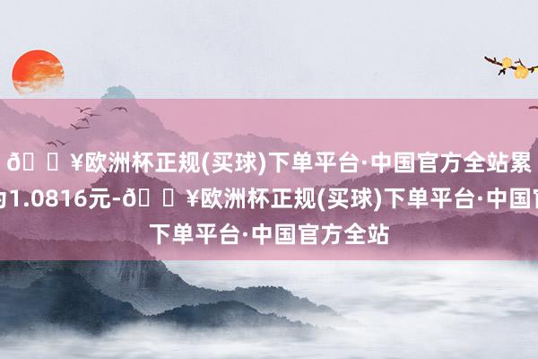 🔥欧洲杯正规(买球)下单平台·中国官方全站累计净值为1.0816元-🔥欧洲杯正规(买球)下单平台·中国官方全站