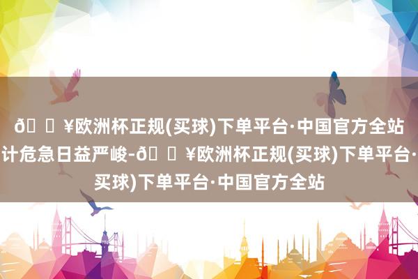 🔥欧洲杯正规(买球)下单平台·中国官方全站岛屿濒临的生计危急日益严峻-🔥欧洲杯正规(买球)下单平台·中国官方全站