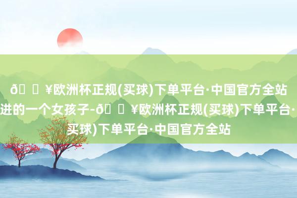 🔥欧洲杯正规(买球)下单平台·中国官方全站“额外力图上进的一个女孩子-🔥欧洲杯正规(买球)下单平台·中国官方全站