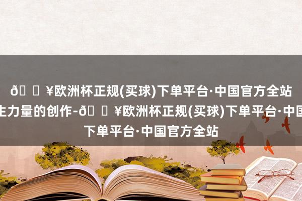 🔥欧洲杯正规(买球)下单平台·中国官方全站离不开重生力量的创作-🔥欧洲杯正规(买球)下单平台·中国官方全站