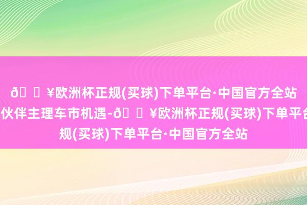 🔥欧洲杯正规(买球)下单平台·中国官方全站助力诸君经销商伙伴主理车市机遇-🔥欧洲杯正规(买球)下单平台·中国官方全站