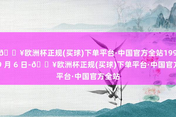 🔥欧洲杯正规(买球)下单平台·中国官方全站1991 年 9 月 6 日-🔥欧洲杯正规(买球)下单平台·中国官方全站