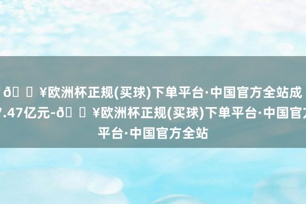🔥欧洲杯正规(买球)下单平台·中国官方全站成交187.47亿元-🔥欧洲杯正规(买球)下单平台·中国官方全站