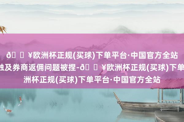🔥欧洲杯正规(买球)下单平台·中国官方全站幻方量化有职工因触及券商返佣问题被捏-🔥欧洲杯正规(买球)下单平台·中国官方全站