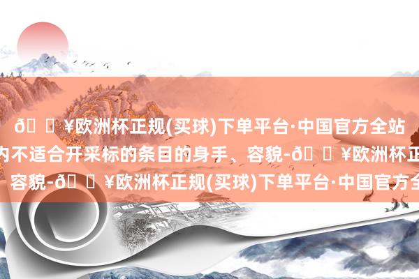 🔥欧洲杯正规(买球)下单平台·中国官方全站渐渐携带传统附近区内不适合开采标的条目的身手、容貌-🔥欧洲杯正规(买球)下单平台·中国官方全站
