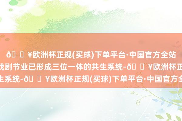 🔥欧洲杯正规(买球)下单平台·中国官方全站戏剧、剧东说念主、戏剧节业已形成三位一体的共生系统-🔥欧洲杯正规(买球)下单平台·中国官方全站