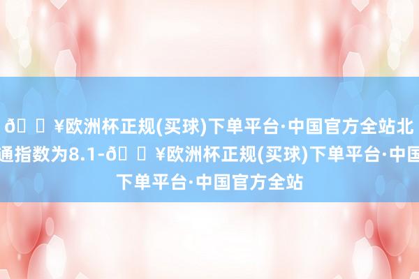 🔥欧洲杯正规(买球)下单平台·中国官方全站北京全网交通指数为8.1-🔥欧洲杯正规(买球)下单平台·中国官方全站
