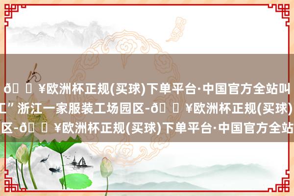 🔥欧洲杯正规(买球)下单平台·中国官方全站叫停其他衣饰坐蓐“赶工” 浙江一家服装工场园区-🔥欧洲杯正规(买球)下单平台·中国官方全站