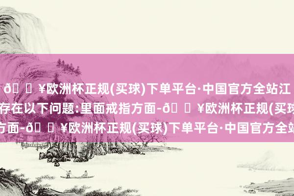 🔥欧洲杯正规(买球)下单平台·中国官方全站江苏银行基金托管业务存在以下问题: 里面戒指方面-🔥欧洲杯正规(买球)下单平台·中国官方全站
