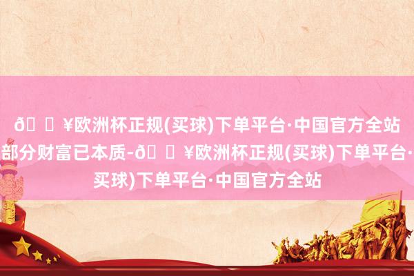 🔥欧洲杯正规(买球)下单平台·中国官方全站被本质东谈主部分财富已本质-🔥欧洲杯正规(买球)下单平台·中国官方全站