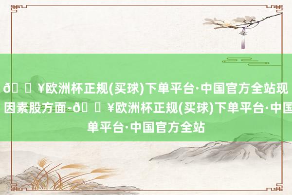 🔥欧洲杯正规(买球)下单平台·中国官方全站现涨超2%；因素股方面-🔥欧洲杯正规(买球)下单平台·中国官方全站