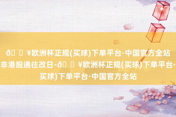 🔥欧洲杯正规(买球)下单平台·中国官方全站若该职责日为非港股通往改日-🔥欧洲杯正规(买球)下单平台·中国官方全站