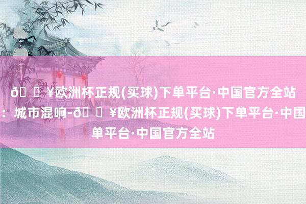 🔥欧洲杯正规(买球)下单平台·中国官方全站封面大片：城市混响-🔥欧洲杯正规(买球)下单平台·中国官方全站