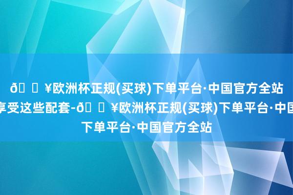 🔥欧洲杯正规(买球)下单平台·中国官方全站不错优先享受这些配套-🔥欧洲杯正规(买球)下单平台·中国官方全站