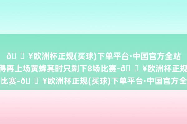 🔥欧洲杯正规(买球)下单平台·中国官方全站何况阿谁赛季他也莫得再上场黄蜂其时只剩下8场比赛-🔥欧洲杯正规(买球)下单平台·中国官方全站